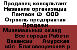 Продавец-консультант › Название организации ­ Пантеон-Ф, ООО › Отрасль предприятия ­ Продажи › Минимальный оклад ­ 25 000 - Все города Работа » Вакансии   . Амурская обл.,Благовещенский р-н